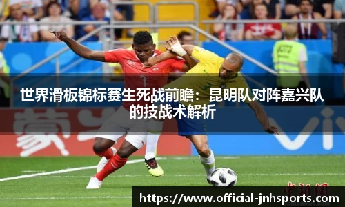 世界滑板锦标赛生死战前瞻：昆明队对阵嘉兴队的技战术解析