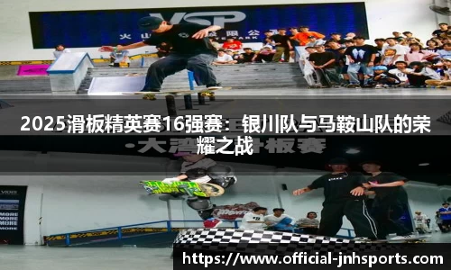 2025滑板精英赛16强赛：银川队与马鞍山队的荣耀之战