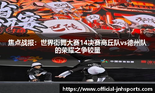 焦点战报：世界街舞大赛14决赛商丘队vs德州队的荣耀之争较量