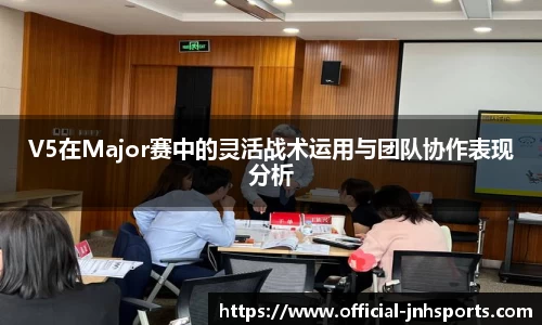 V5在Major赛中的灵活战术运用与团队协作表现分析